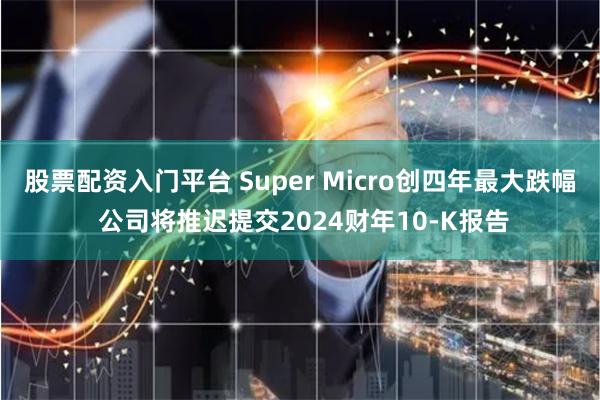 股票配资入门平台 Super Micro创四年最大跌幅 公司将推迟提交2024财年10-K报告