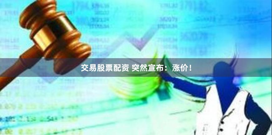 交易股票配资 突然宣布：涨价！