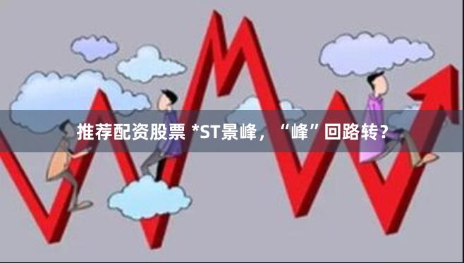 推荐配资股票 *ST景峰，“峰”回路转？