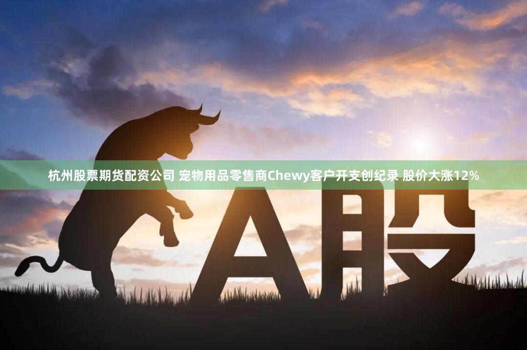 杭州股票期货配资公司 宠物用品零售商Chewy客户开支创纪录 股价大涨12%