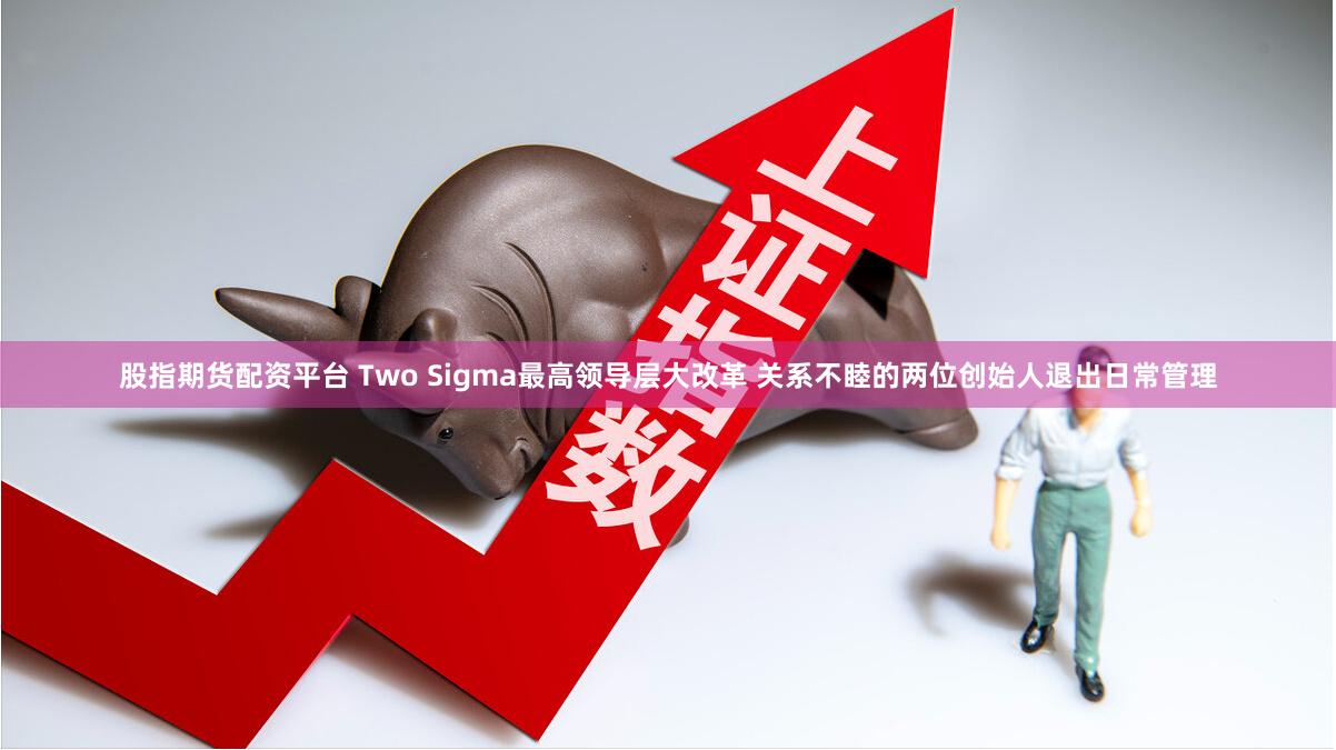 股指期货配资平台 Two Sigma最高领导层大改革 关系不睦的两位创始人退出日常管理