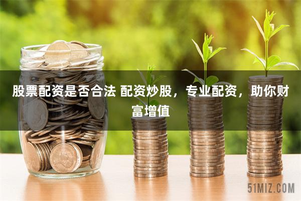 股票配资是否合法 配资炒股，专业配资，助你财富增值
