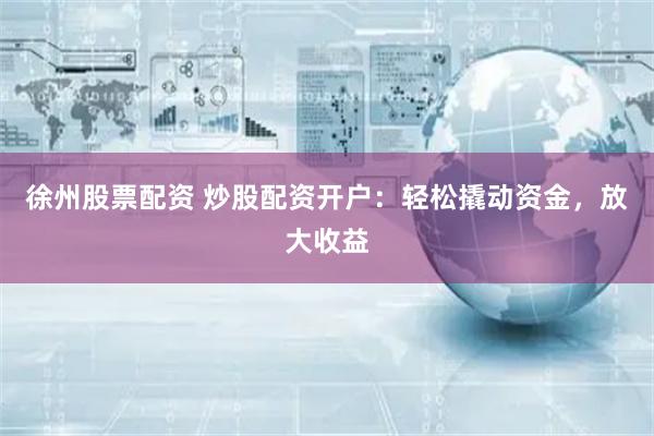 徐州股票配资 炒股配资开户：轻松撬动资金，放大收益