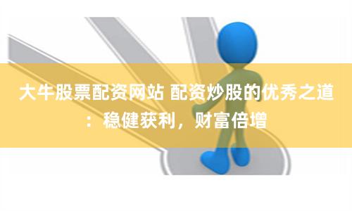 大牛股票配资网站 配资炒股的优秀之道：稳健获利，财富倍增