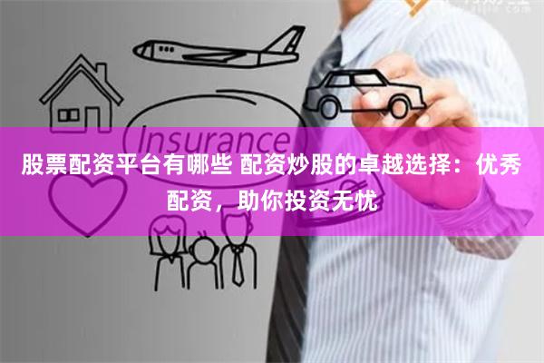 股票配资平台有哪些 配资炒股的卓越选择：优秀配资，助你投资无忧