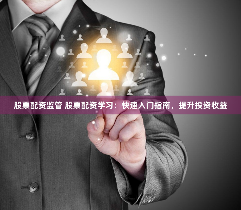 股票配资监管 股票配资学习：快速入门指南，提升投资收益