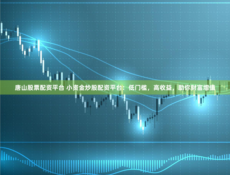 唐山股票配资平台 小资金炒股配资平台：低门槛，高收益，助你财富增值