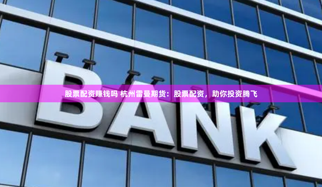 股票配资赚钱吗 杭州雷曼期货：股票配资，助你投资腾飞