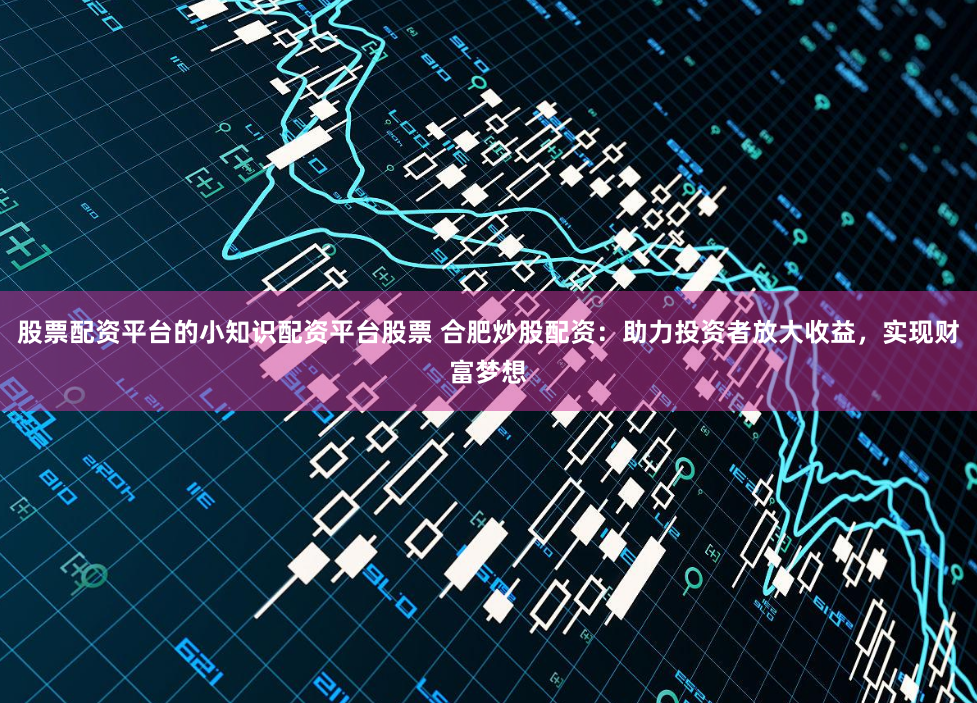 股票配资平台的小知识配资平台股票 合肥炒股配资：助力投资者放大收益，实现财富梦想
