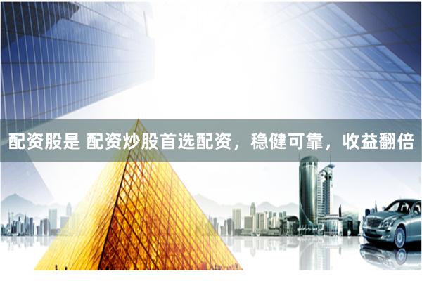 配资股是 配资炒股首选配资，稳健可靠，收益翻倍