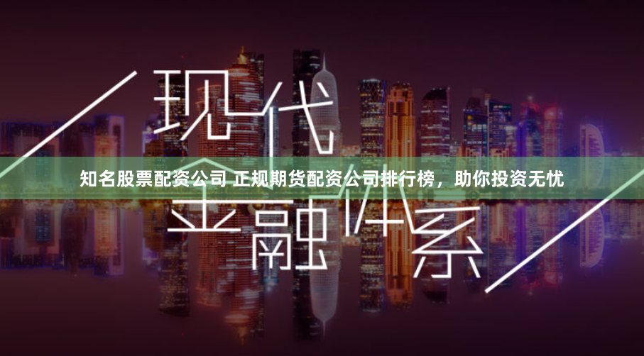 知名股票配资公司 正规期货配资公司排行榜，助你投资无忧