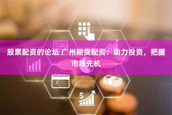 股票配资的论坛 广州期货配资：助力投资，把握市场先机